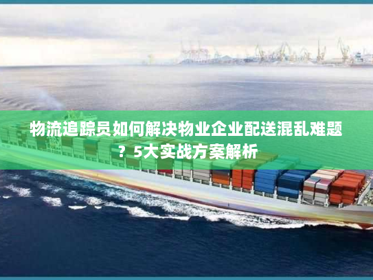 物流追踪员如何解决物业企业配送混乱难题？5大实战方案解析