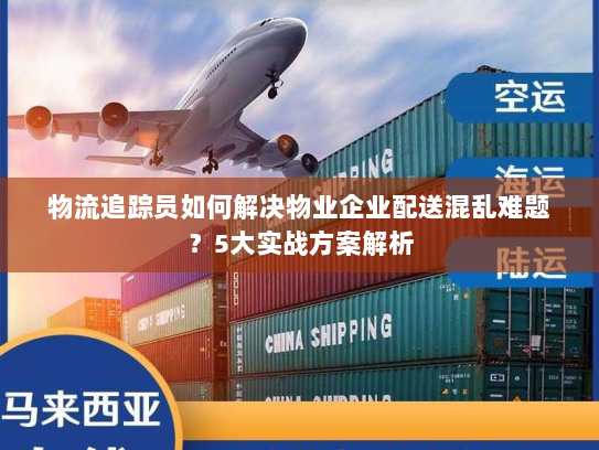 物流追踪员如何解决物业企业配送混乱难题？5大实战方案解析