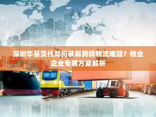 深圳华基货代如何破解跨境物流难题?物业企业专属方案解析 深圳华基货代如何破解跨境物流难题?物业企业专属方案解析