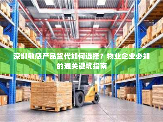 深圳敏感产品货代如何选择?物业企业必知的通关避坑指南 深圳敏感产品货代如何选择?物业企业必知的通关避坑指南