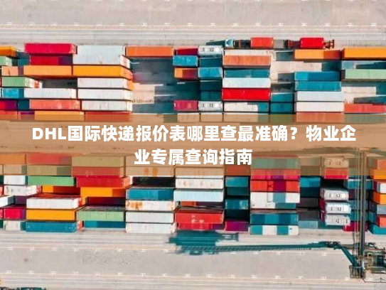 DHL国际快递报价表哪里查最准确？物业企业专属查询指南