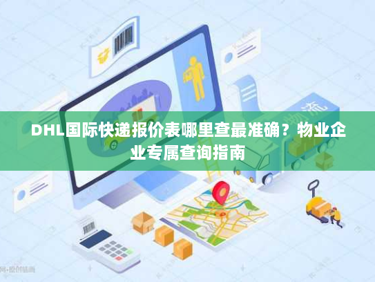DHL国际快递报价表哪里查最准确？物业企业专属查询指南