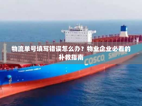 物流单号填写错误怎么办？物业企业必看的补救指南