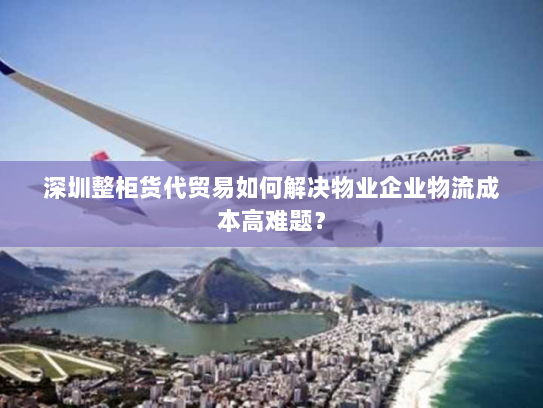 深圳整柜货代贸易如何解决物业企业物流成本高难题？
