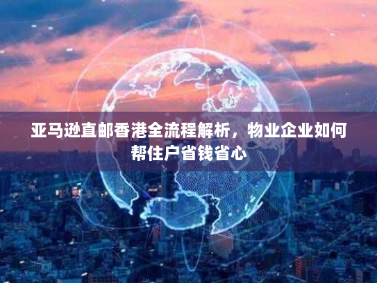 亚马逊直邮香港全流程解析,物业企业如何帮住户省钱省心 亚马逊直邮香港全流程解析,物业企业如何帮住户省钱省心