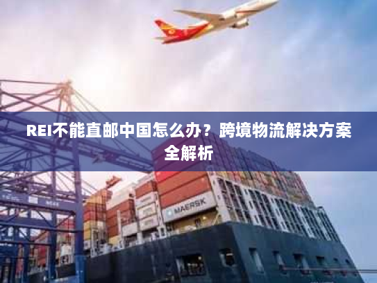 REI不能直邮中国怎么办？跨境物流解决方案全解析