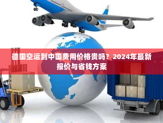德国空运到中国费用价格贵吗？2024年最新报价与省钱方案