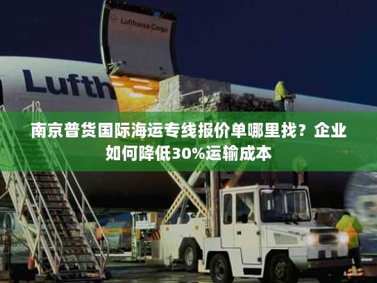 南京普货国际海运专线报价单哪里找？企业如何降低30%运输成本