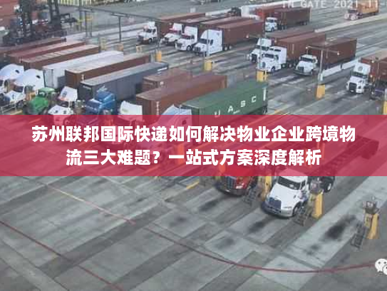 苏州联邦国际快递如何解决物业企业跨境物流三大难题?一站式方案深度解析 苏州联邦国际快递如何解决物业企业跨境物流三大难题?一站式方案深度解析