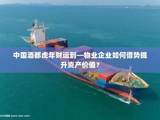 中国酒都虎年财运到—物业企业如何借势提升资产价值？