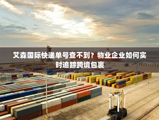 艾森国际快递单号查不到?物业企业如何实时追踪跨境包裹 艾森国际快递单号查不到?物业企业如何实时追踪跨境包裹