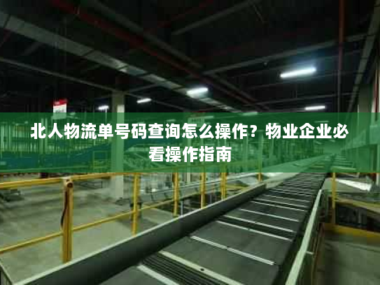 北人物流单号码查询怎么操作？物业企业必看操作指南