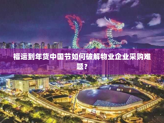 福运到年货中国节如何破解物业企业采购难题？