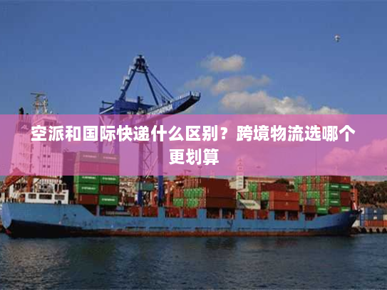 空派和国际快递什么区别?跨境物流选哪个更划算 空派和国际快递什么区别?跨境物流选哪个更划算