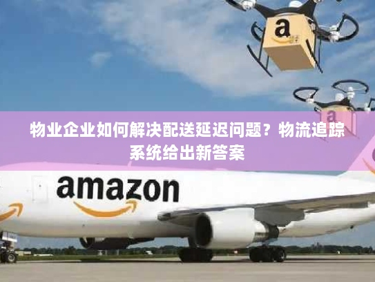 物业企业如何解决配送延迟问题?物流追踪系统给出新答案 物业企业如何解决配送延迟问题?物流追踪系统给出新答案