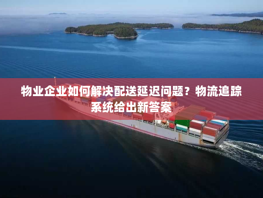 物业企业如何解决配送延迟问题？物流追踪系统给出新答案