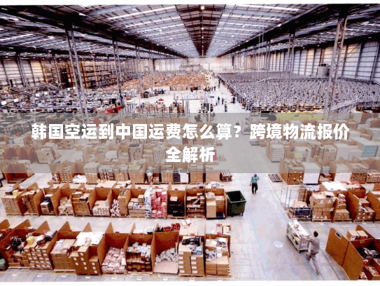 韩国空运到中国运费怎么算？跨境物流报价全解析