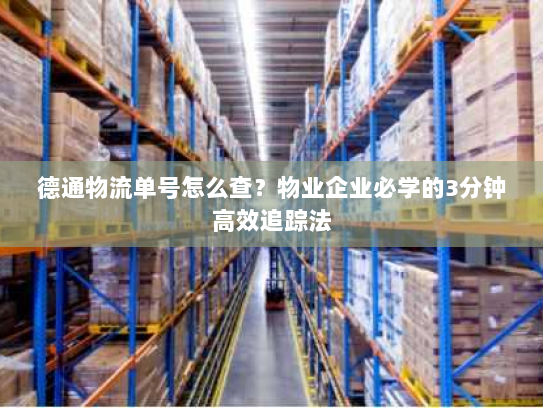 德通物流单号怎么查？物业企业必学的3分钟高效追踪法