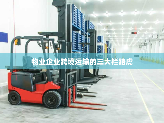 物业企业跨境运输的三大拦路虎