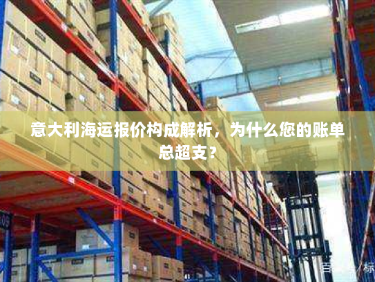 意大利海运报价构成解析,为什么您的账单总超支? 意大利海运报价构成解析,为什么您的账单总超支?