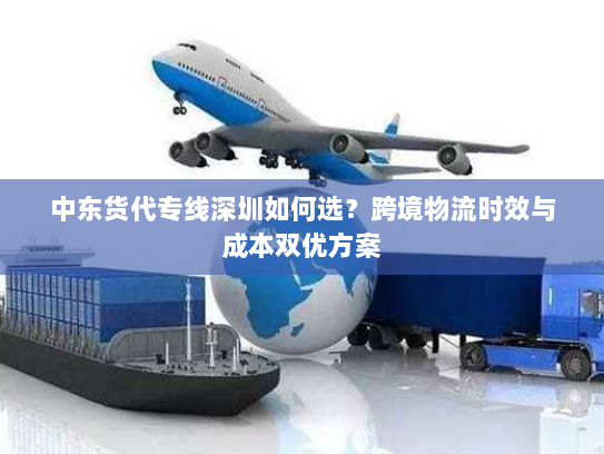 中东货代专线深圳如何选？跨境物流时效与成本双优方案