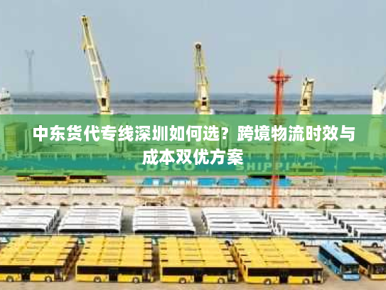 中东货代专线深圳如何选？跨境物流时效与成本双优方案
