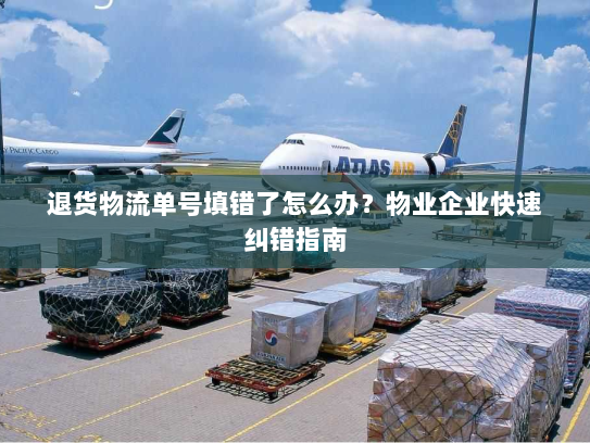 退货物流单号填错了怎么办？物业企业快速纠错指南