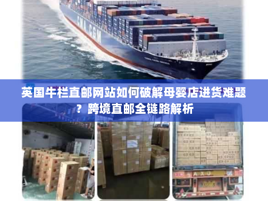 英国牛栏直邮网站如何破解母婴店进货难题?跨境直邮全链路解析 英国牛栏直邮网站如何破解母婴店进货难题?跨境直邮全链路解析