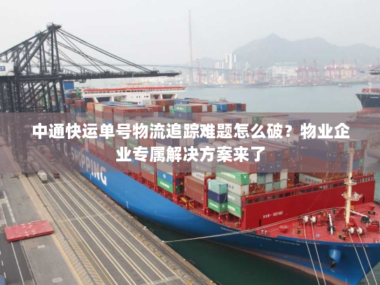 中通快运单号物流追踪难题怎么破?物业企业专属解决方案来了 中通快运单号物流追踪难题怎么破?物业企业专属解决方案来了