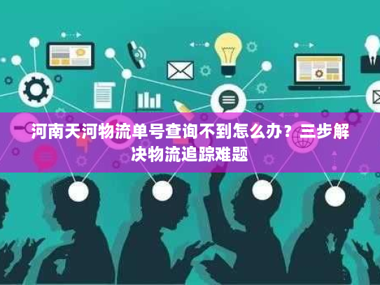 河南天河物流单号查询不到怎么办？三步解决物流追踪难题
