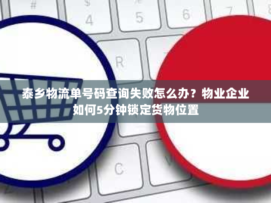 泰乡物流单号码查询失败怎么办?物业企业如何5分钟锁定货物位置 泰乡物流单号码查询失败怎么办?物业企业如何5分钟锁定货物位置