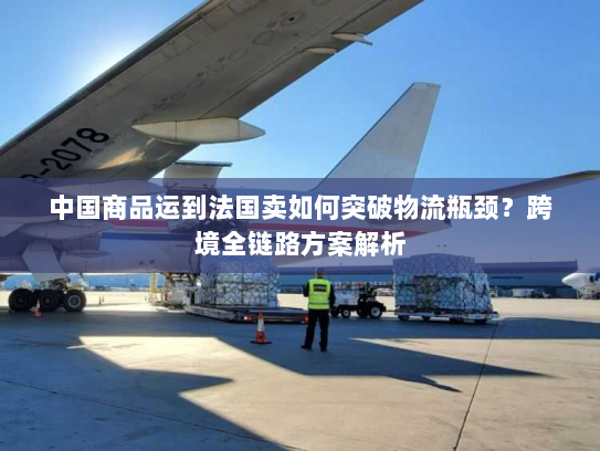 中国商品运到法国卖如何突破物流瓶颈?跨境全链路方案解析 中国商品运到法国卖如何突破物流瓶颈?跨境全链路方案解析