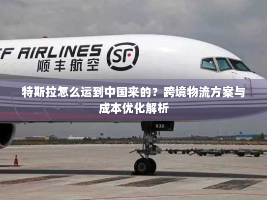特斯拉怎么运到中国来的？跨境物流方案与成本优化解析