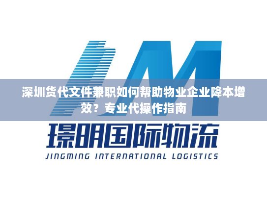 深圳货代文件兼职如何帮助物业企业降本增效？专业代操作指南