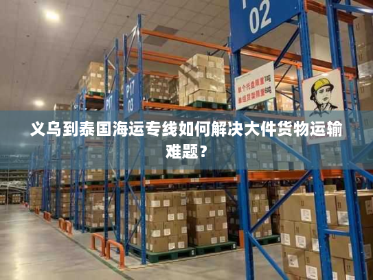 义乌到泰国海运专线如何解决大件货物运输难题？