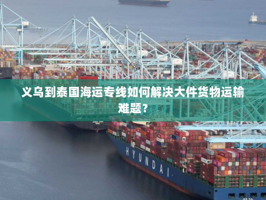 义乌到泰国海运专线如何解决大件货物运输难题？