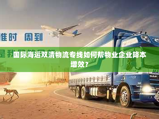 国际海运双清物流专线如何帮物业企业降本增效？