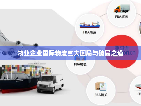 物业企业国际物流三大困局与破局之道