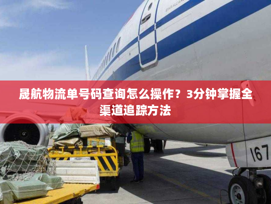 晟航物流单号码查询怎么操作？3分钟掌握全渠道追踪方法