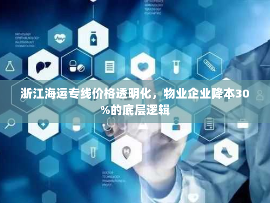 浙江海运专线价格透明化，物业企业降本30%的底层逻辑