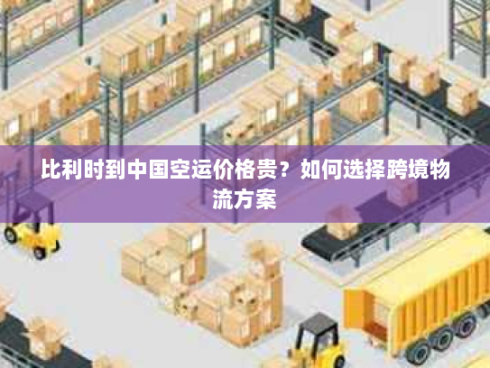 比利时到中国空运价格贵？如何选择跨境物流方案