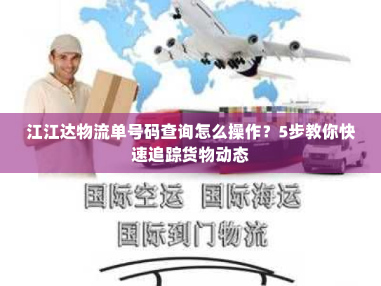 江江达物流单号码查询怎么操作？5步教你快速追踪货物动态