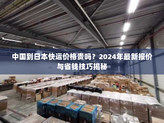 中国到日本快运价格贵吗？2024年最新报价与省钱技巧揭秘