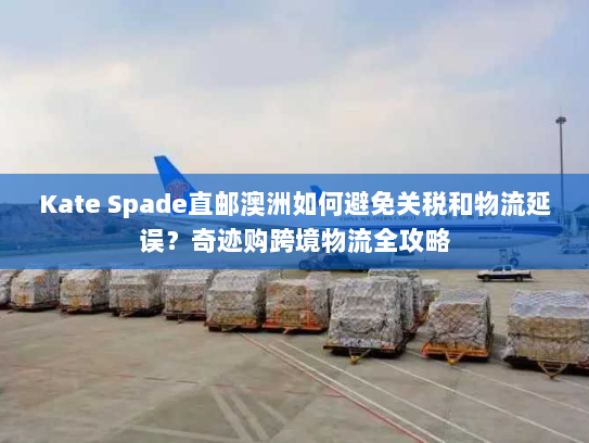Kate Spade直邮澳洲如何避免关税和物流延误？奇迹购跨境物流全攻略