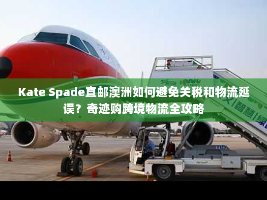Kate Spade直邮澳洲如何避免关税和物流延误？奇迹购跨境物流全攻略