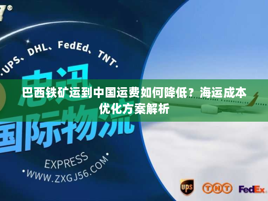 巴西铁矿运到中国运费如何降低？海运成本优化方案解析
