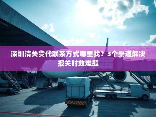 深圳清关货代联系方式哪里找?3个渠道解决报关时效难题 深圳清关货代联系方式哪里找?3个渠道解决报关时效难题