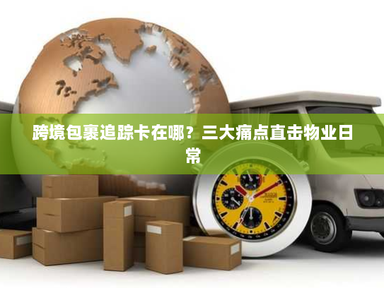 跨境包裹追踪卡在哪？三大痛点直击物业日常