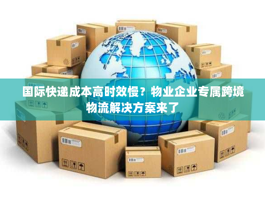 国际快递成本高时效慢?物业企业专属跨境物流解决方案来了 国际快递成本高时效慢?物业企业专属跨境物流解决方案来了