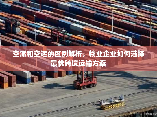 空派和空运的区别解析，物业企业如何选择最优跨境运输方案